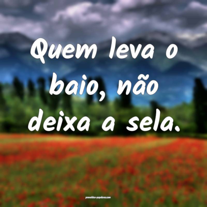 Quem leva o baio, não deixa a sela.
...