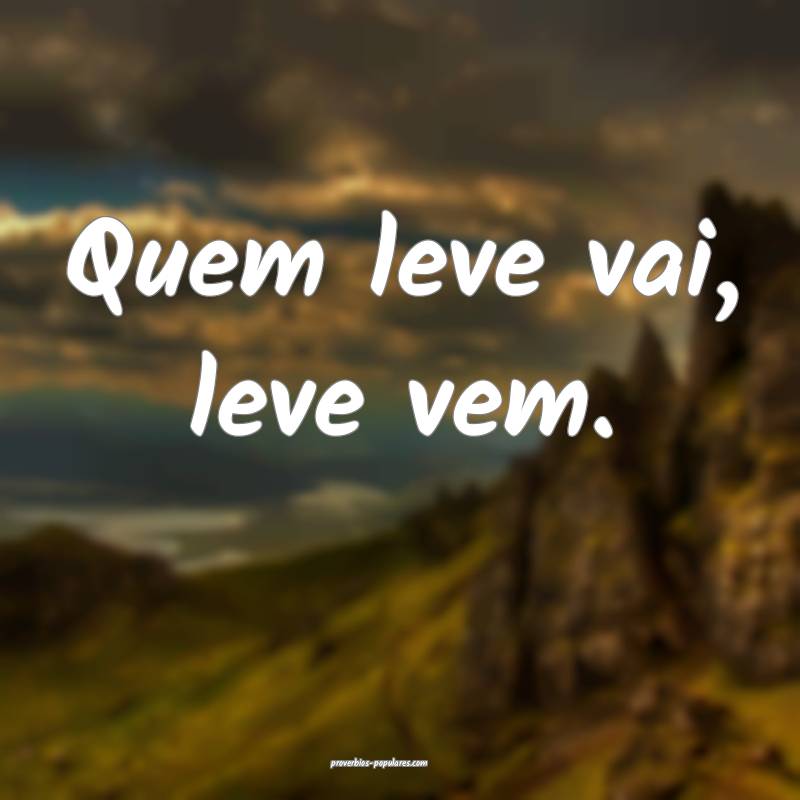 Quem leve vai, leve vem.
...