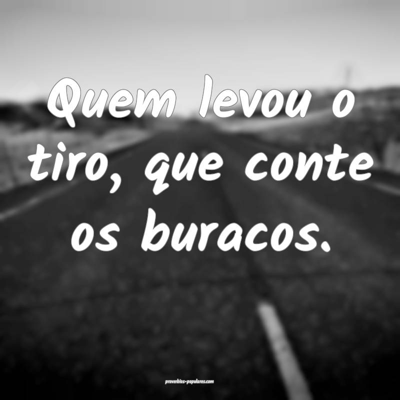 Quem levou o tiro, que conte os buracos.
...
