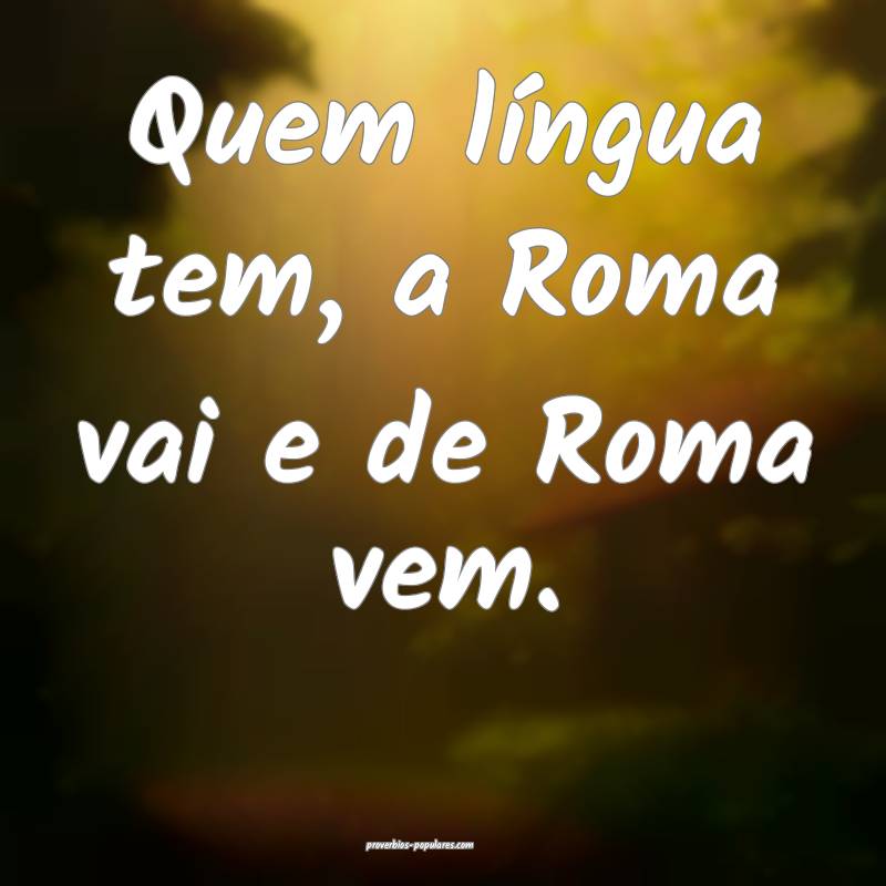 Quem língua tem, a Roma vai e de Roma vem.
...