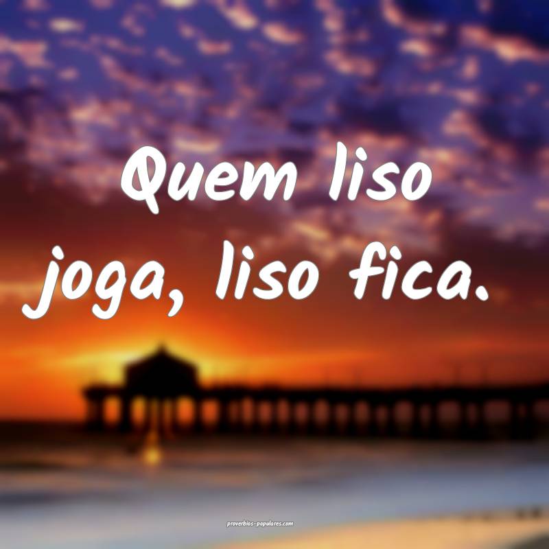 Quem liso joga, liso fica.
...