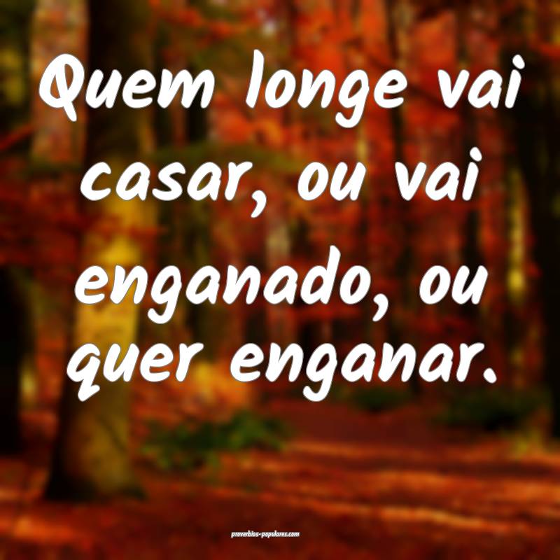 Quem longe vai casar, ou vai enganado, ou quer enganar.
...