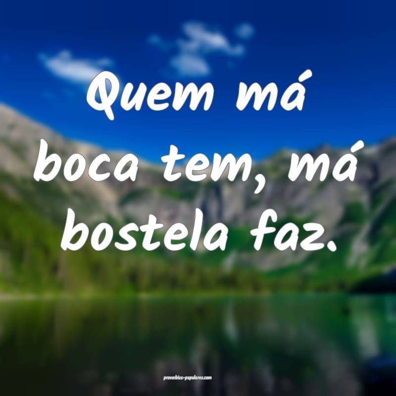Quem má boca tem, má bostela faz.
...