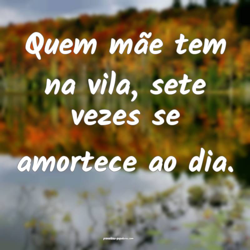 Quem mãe tem na vila, sete vezes se amortece ao d ...