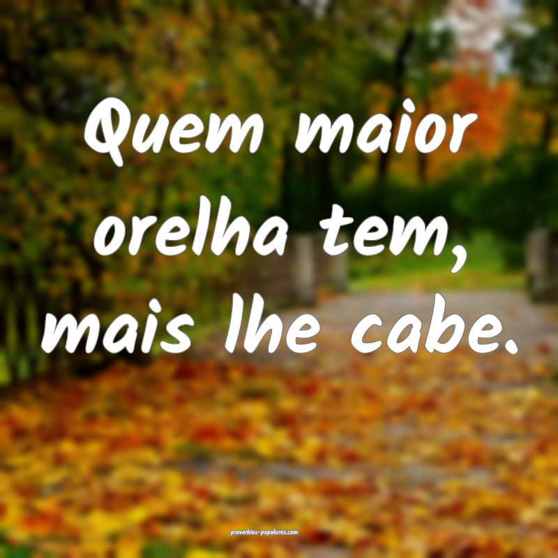 Quem maior orelha tem, mais lhe cabe.
...