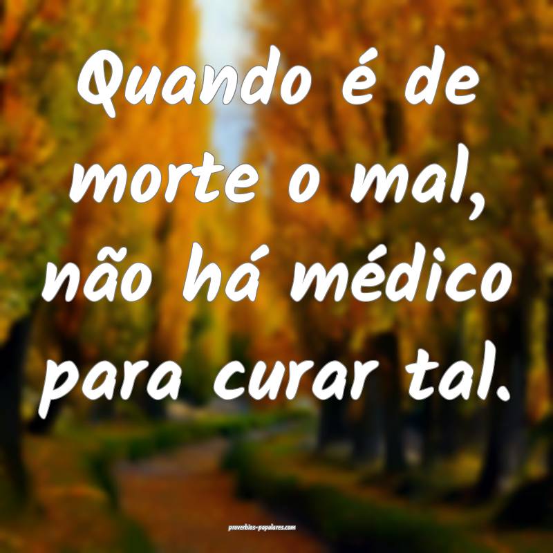 Quando é de morte o mal, não há médico para cu ...