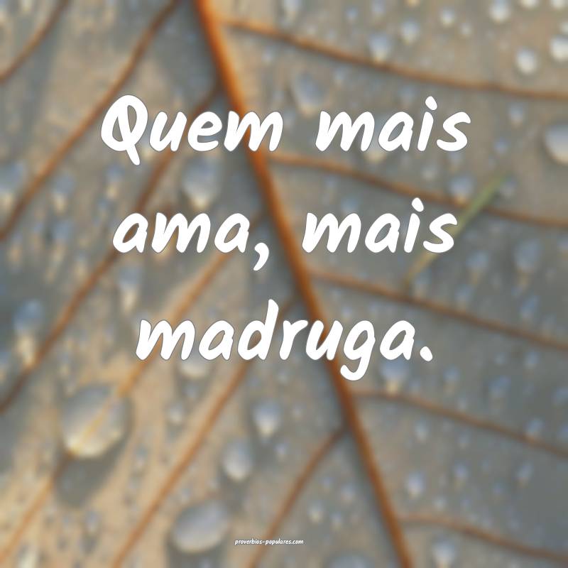 Quem mais ama, mais madruga.
 ...