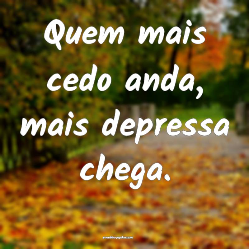 Quem mais cedo anda, mais depressa chega.
...