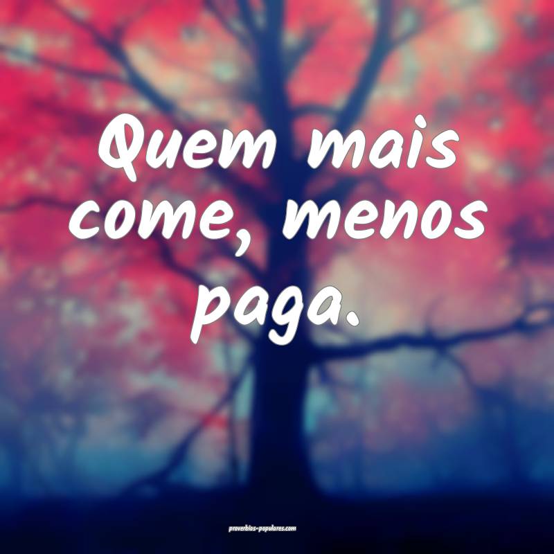 Quem mais come, menos paga.
...
