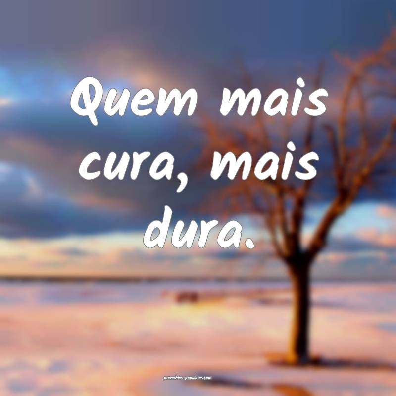 Quem mais cura, mais dura.
...