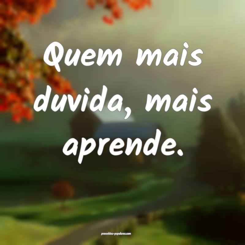 Quem mais duvida, mais aprende.
...
