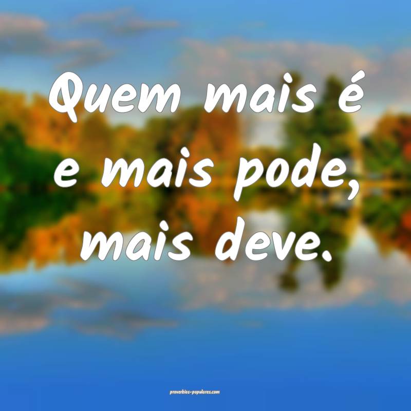 Quem mais é e mais pode, mais deve.
...