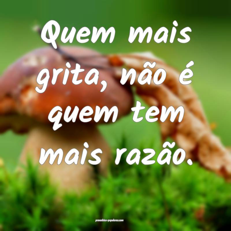 Quem mais grita, não é quem tem mais razão.
...