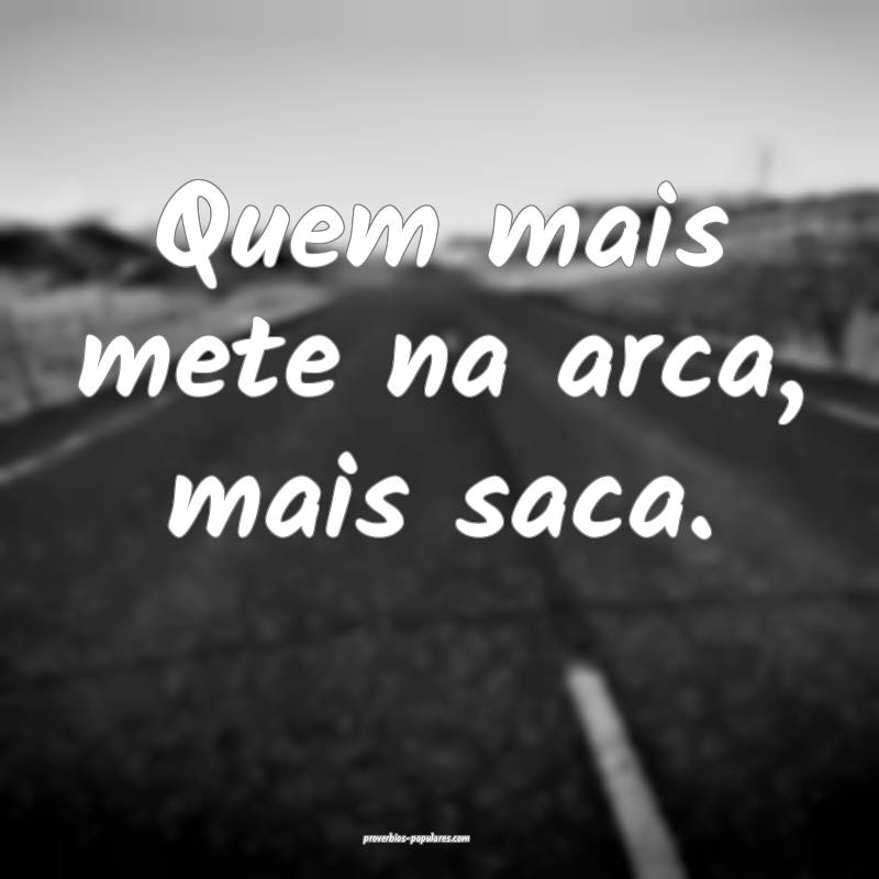 Quem mais mete na arca, mais saca.
...