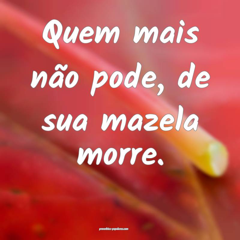 Quem mais não pode, de sua mazela morre.
...