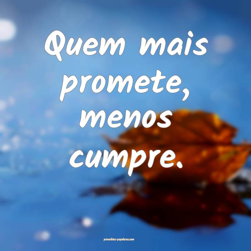 Quem mais promete, menos cumpre.
...