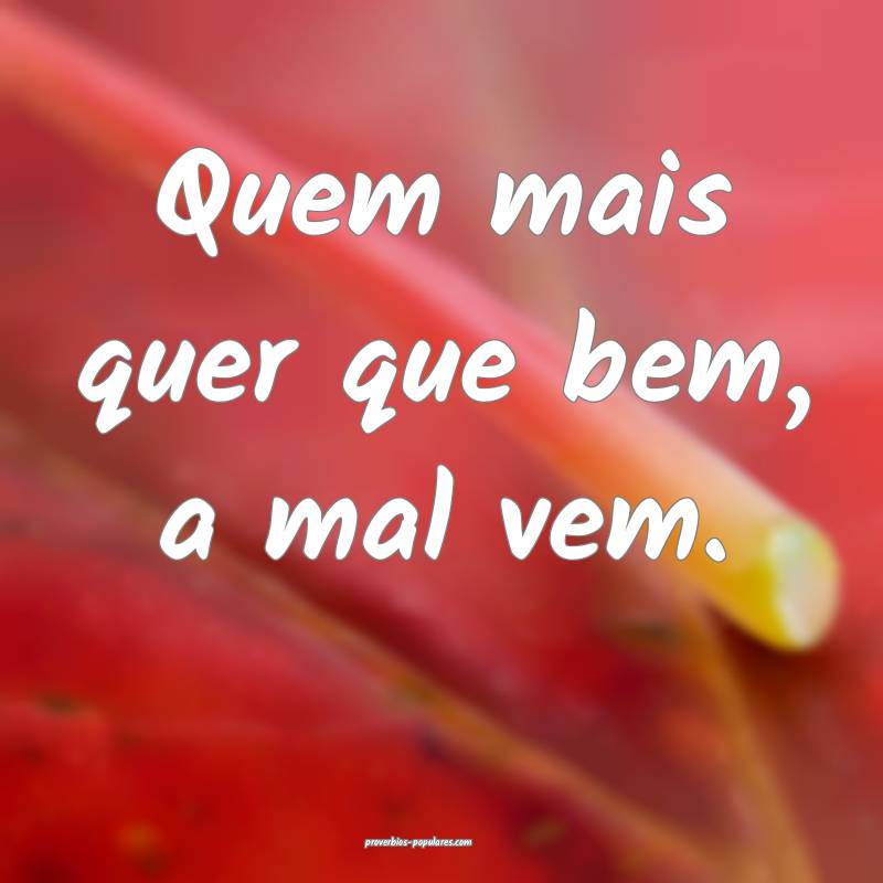 Quem mais quer que bem, a mal vem.
...