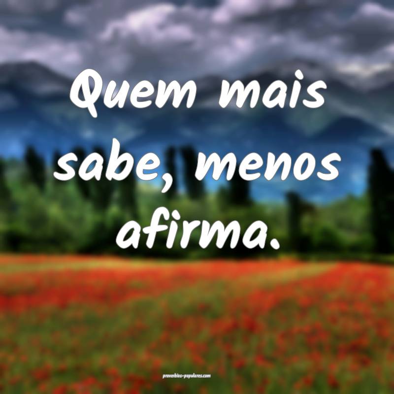 Quem mais sabe, menos afirma.
...