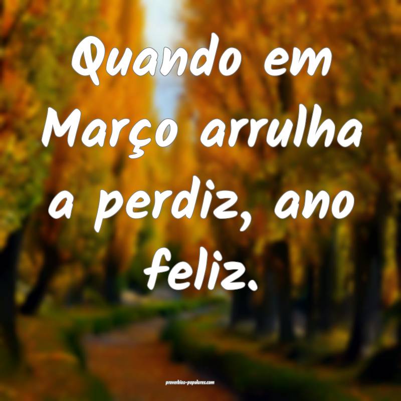 Quando em Março arrulha a perdiz, ano feliz.
...