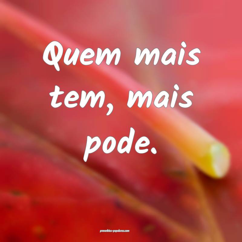 Quem mais tem, mais pode.
...