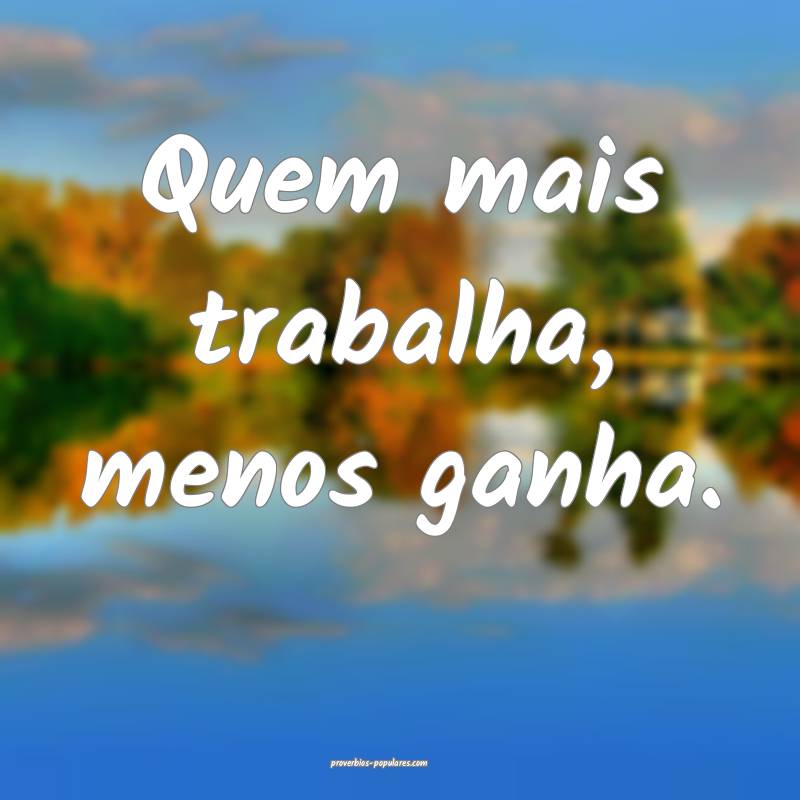 Quem mais trabalha, menos ganha.
...