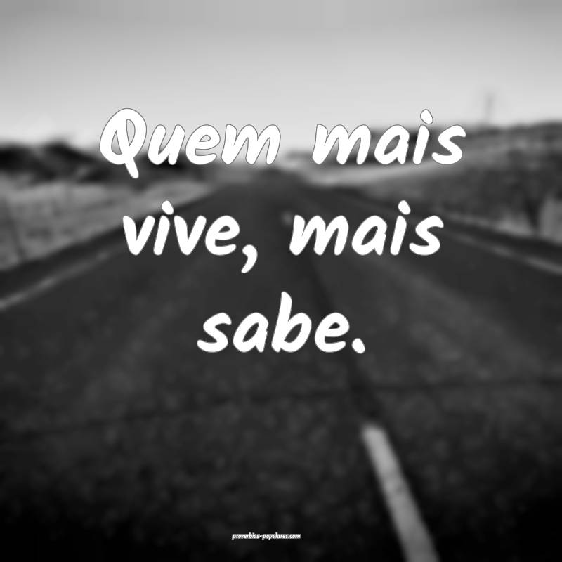Quem mais vive, mais sabe.
...