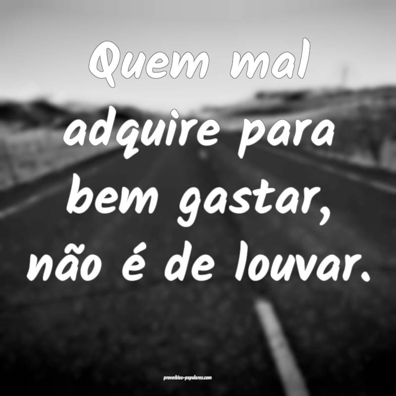 Quem mal adquire para bem gastar, não é de louvar.
...
