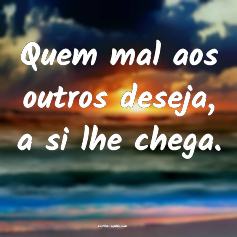 Quem mal aos outros deseja, a si lhe chega.
 ...