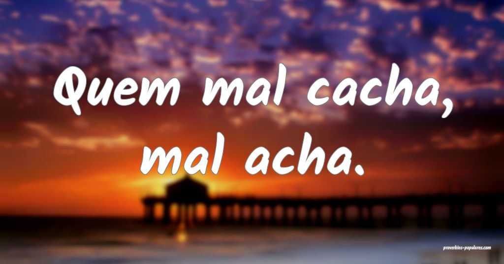 Quem mal cacha, mal acha.
 ...