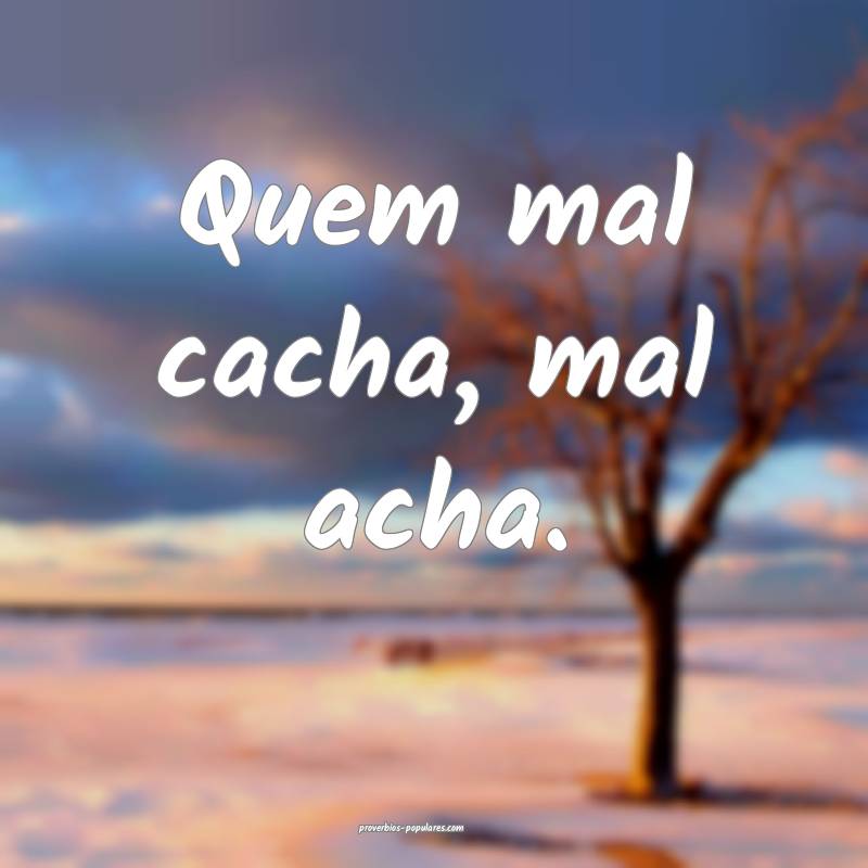 Quem mal cacha, mal acha.
...