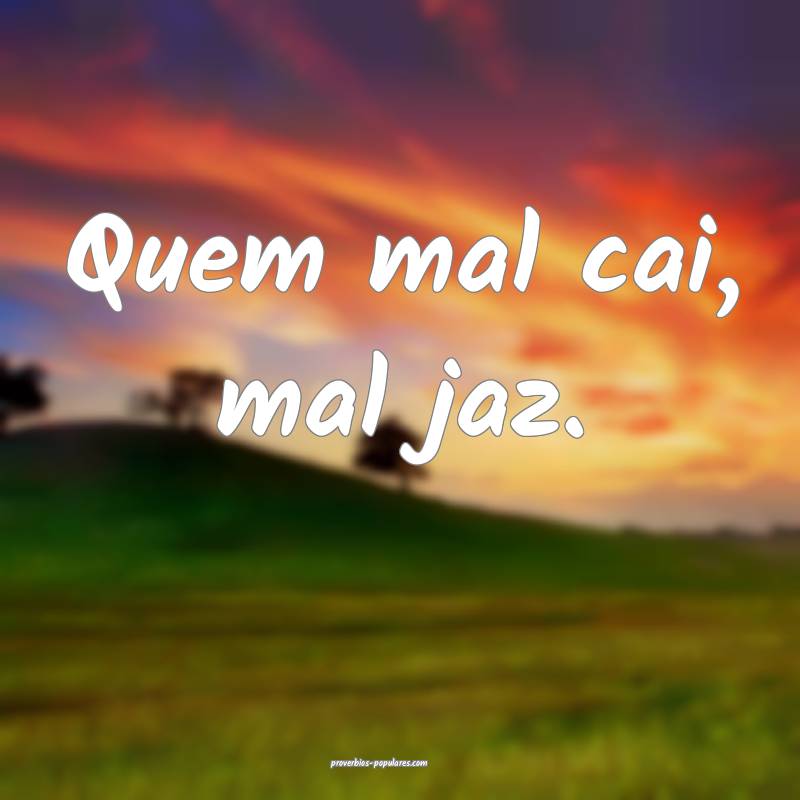 Quem mal cai, mal jaz.
 ...