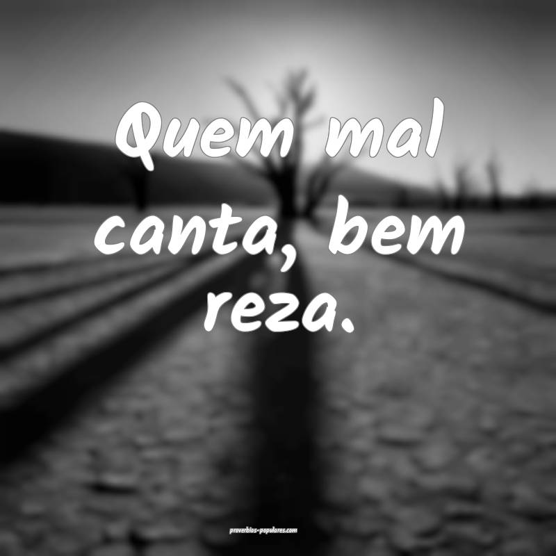 Quem mal canta, bem reza.
...