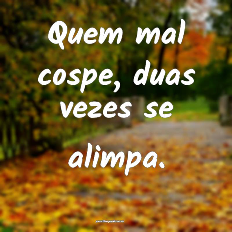 Quem mal cospe, duas vezes se alimpa.
...