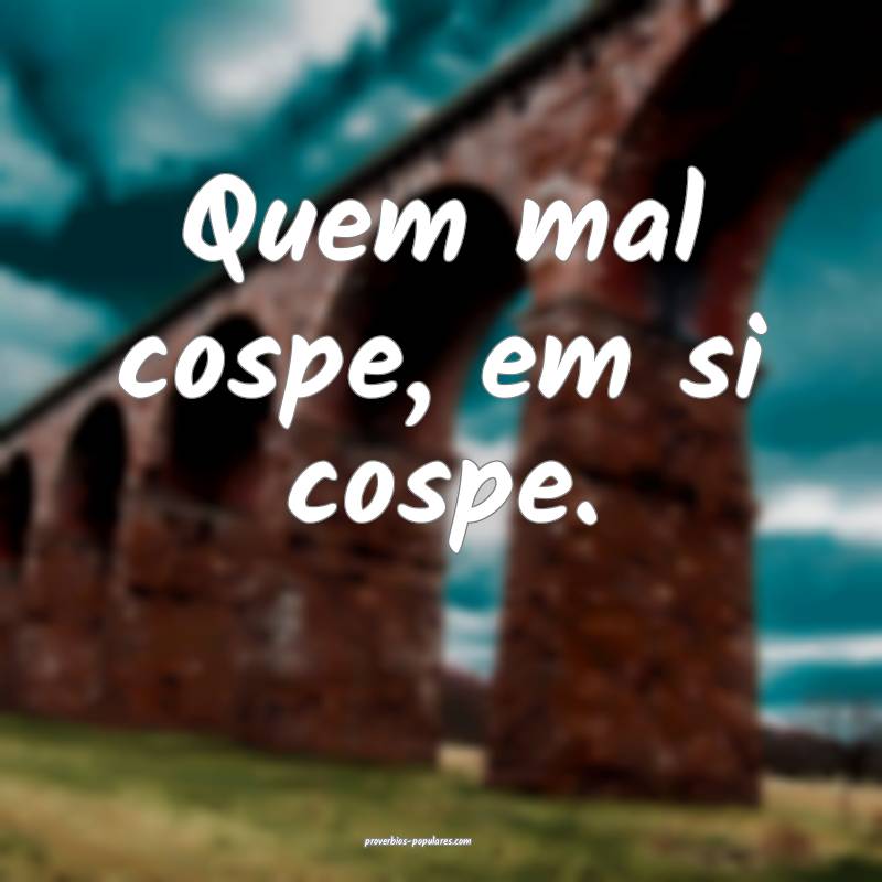 Quem mal cospe, em si cospe.
...
