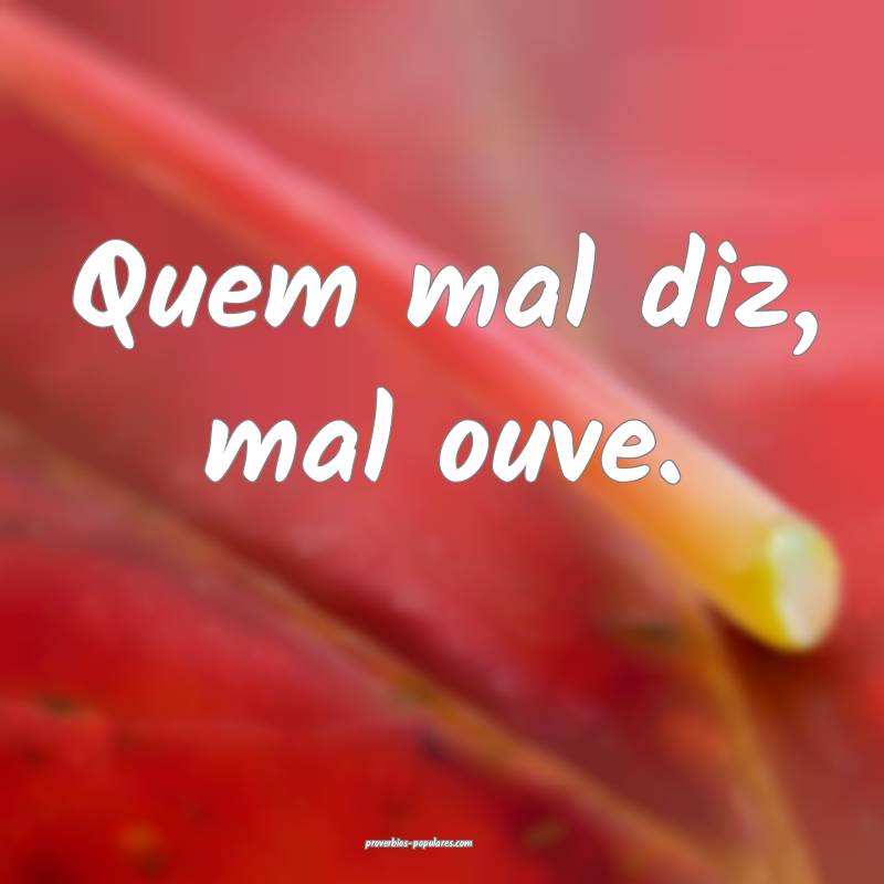 Quem mal diz, mal ouve.
...