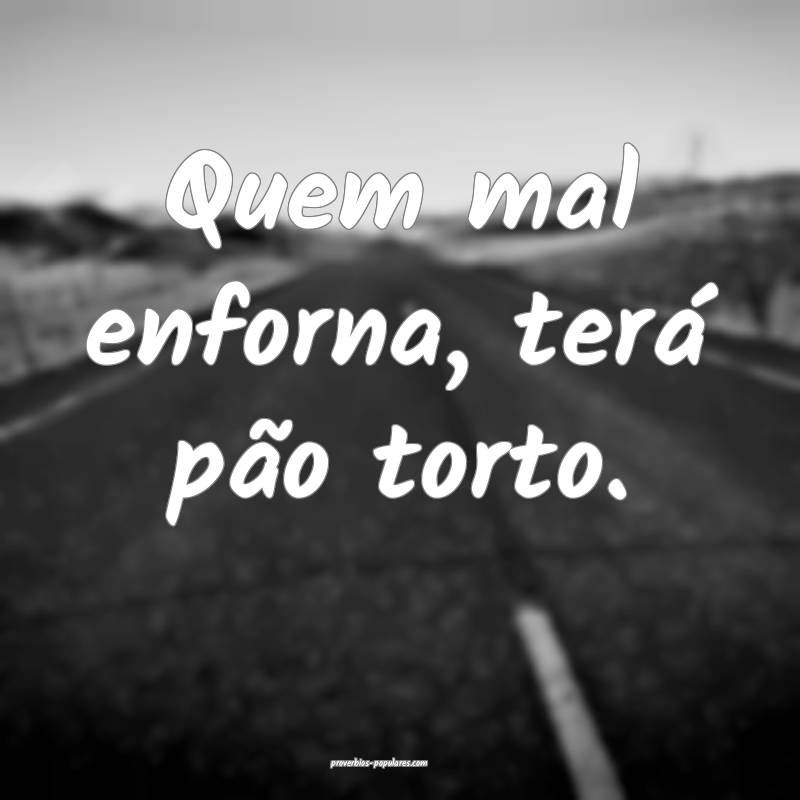 Quem mal enforna, terá pão torto.
...