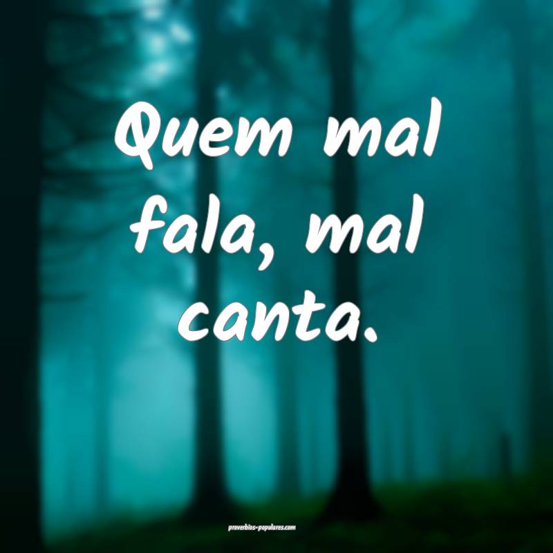 Quem mal fala, mal canta.
...
