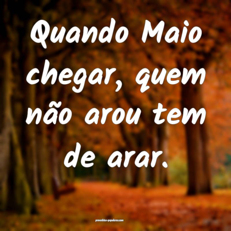 Quando Maio chegar, quem não arou tem de arar.
 ...