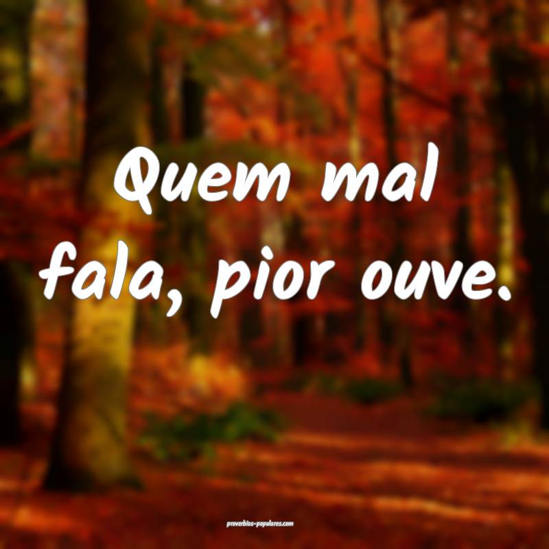 Quem mal fala, pior ouve.
...