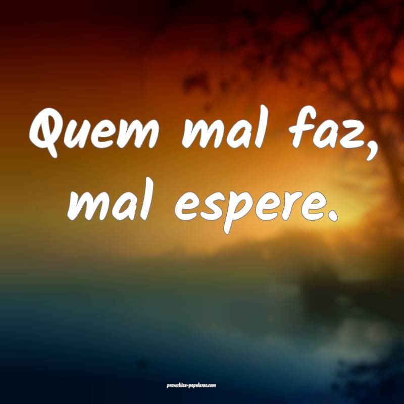 Quem mal faz, mal espere.
...