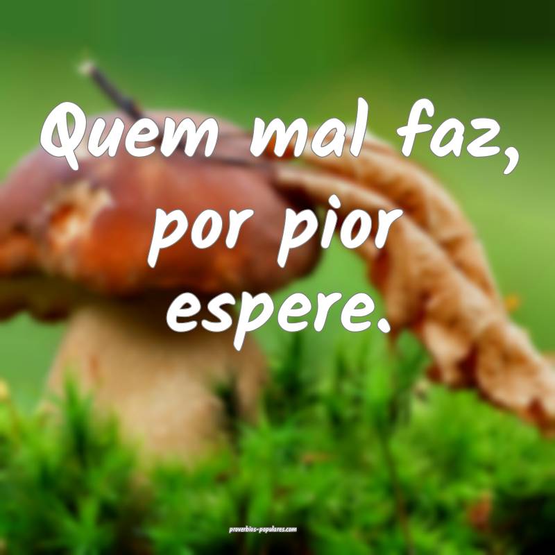 Quem mal faz, por pior espere.
...
