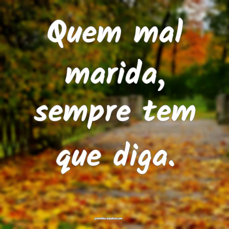 Quem mal marida, sempre tem que diga.
...