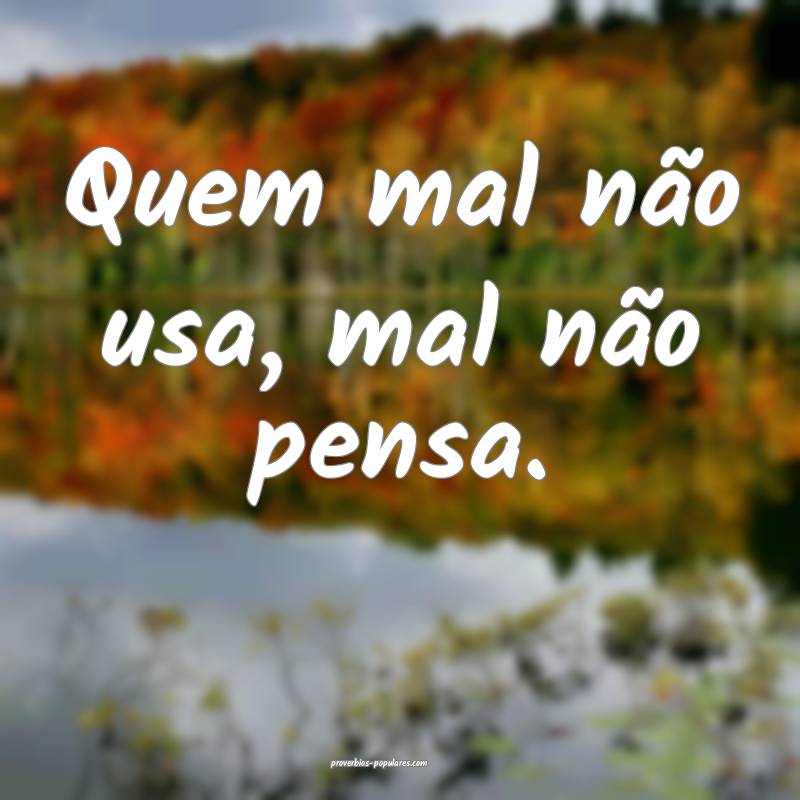 Quem mal não usa, mal não pensa.
...
