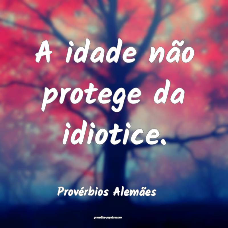 A idade não protege da idiotice.
...