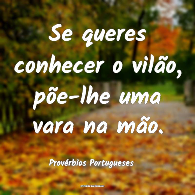 Se queres conhecer o vilão, põe-lhe uma vara na mão.
...