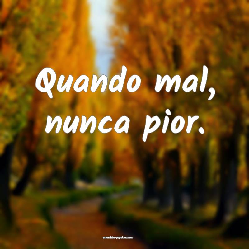 Quando mal, nunca pior.
 ...