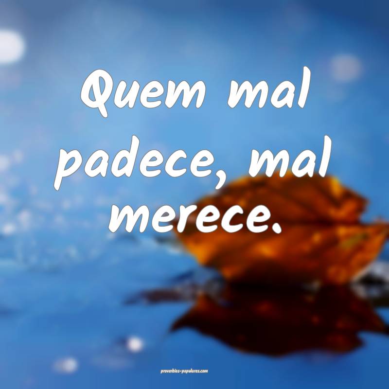 Quem mal padece, mal merece.
 ...
