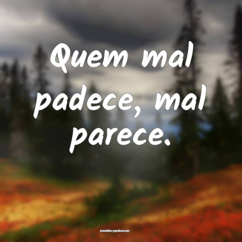 Quem mal padece, mal parece.
...