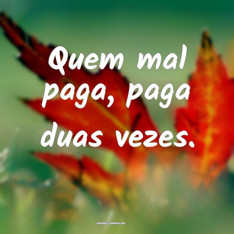 Quem mal paga, paga duas vezes.
...