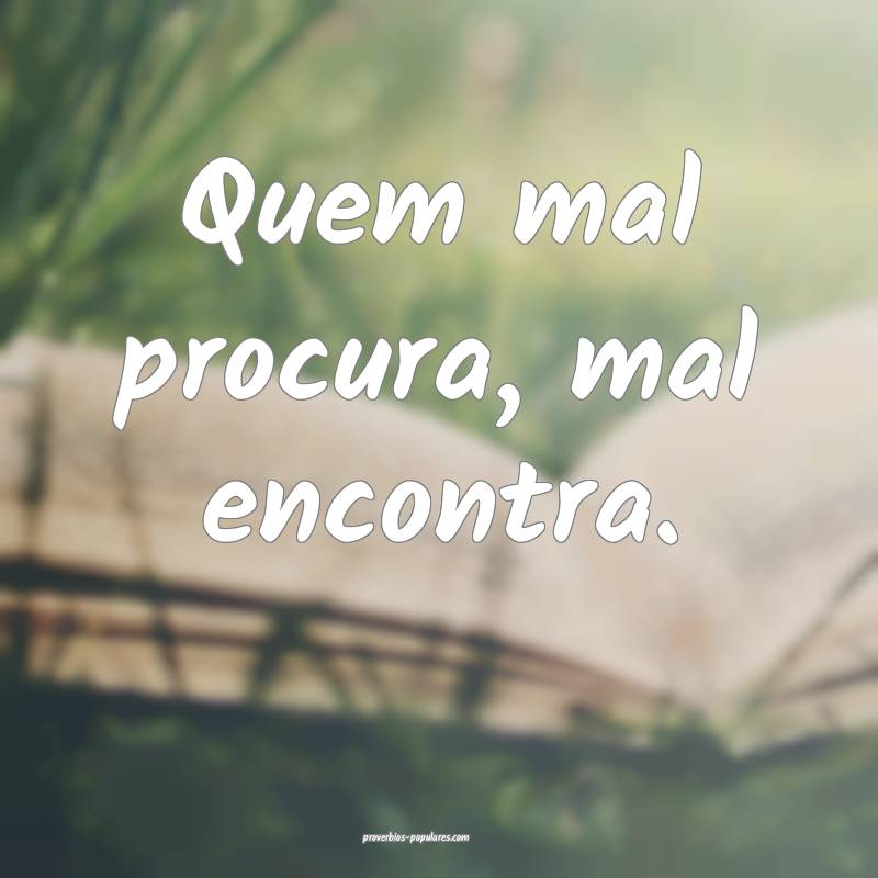 Quem mal procura, mal encontra.
...